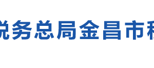 金昌市稅務(wù)局辦稅服務(wù)廳辦公時(shí)間地址及納稅咨詢(xún)電話(huà)