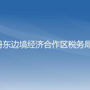 丹東邊境經(jīng)濟合作區(qū)稅務(wù)局辦稅服務(wù)廳地址辦公時間及咨詢電話