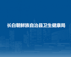 長(zhǎng)白朝鮮族自治縣衛(wèi)生健康局