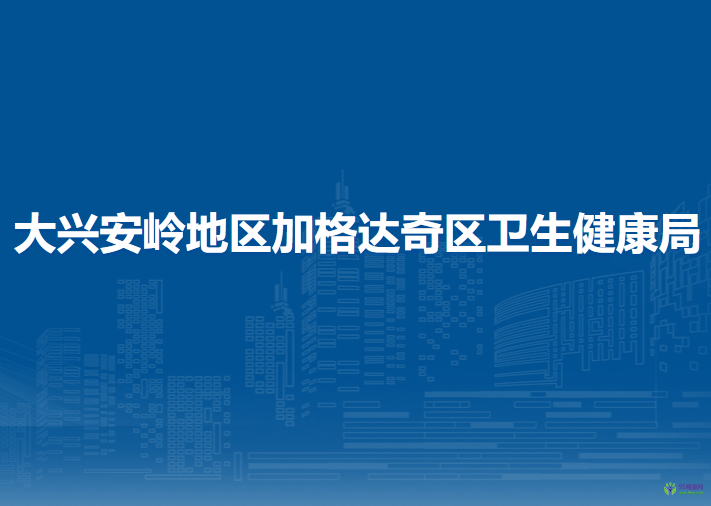 大興安嶺地區(qū)加格達(dá)奇區(qū)衛(wèi)生健康局